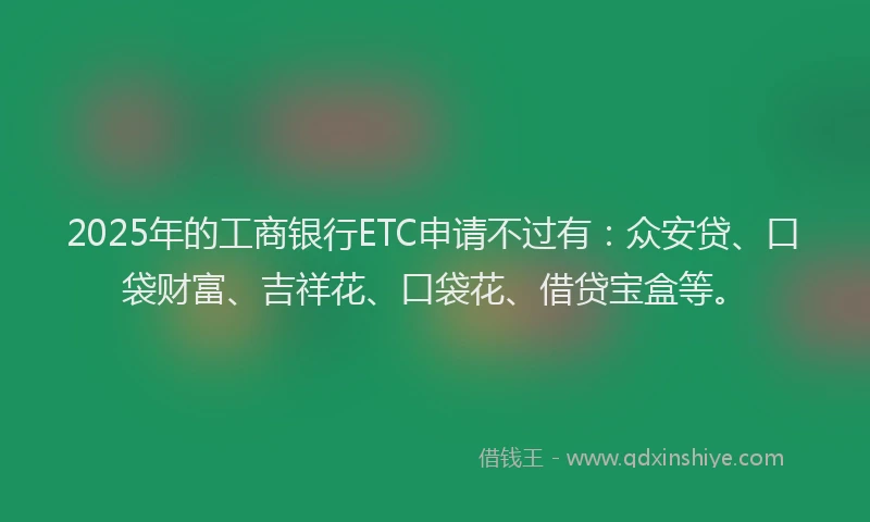 2025年的工商银行ETC申请不过有：众安贷、口袋财富、吉祥花、口袋花、借贷宝盒等。