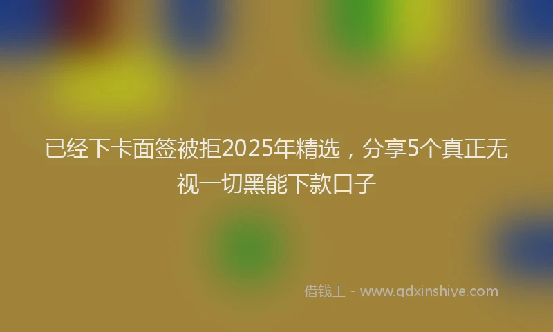 已经下卡面签被拒2025年精选，分享5个真正无视一切黑能下款口子