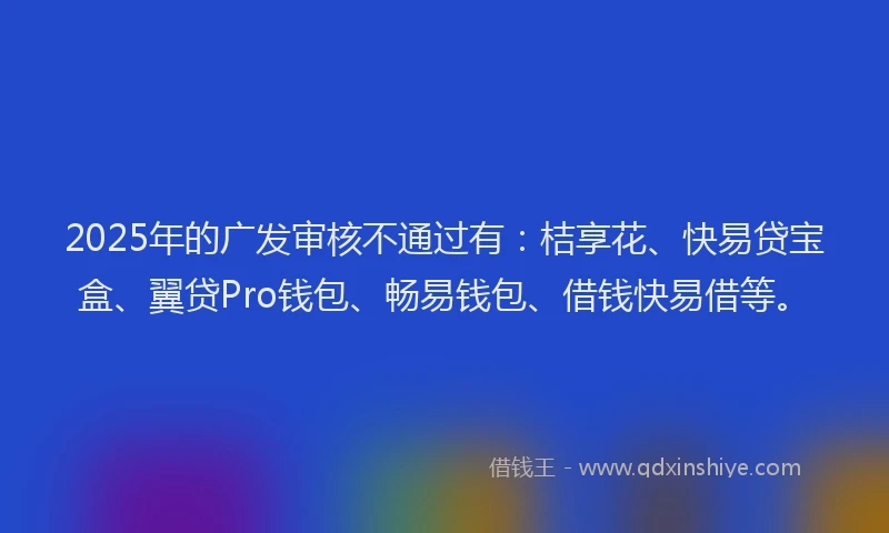 2025年的广发审核不通过有：桔享花、快易贷宝盒、翼贷Pro钱包、畅易钱包、借钱快易借等。