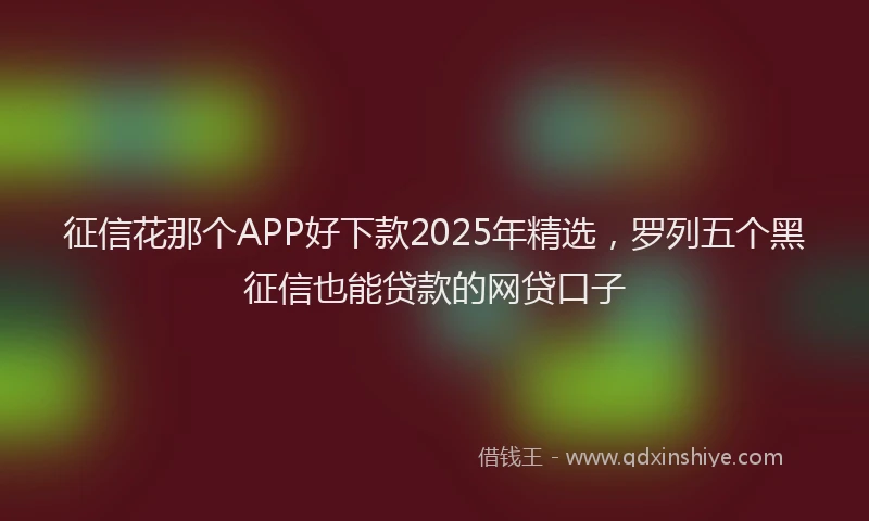 征信花那个APP好下款2025年精选，罗列五个黑征信也能贷款的网贷口子