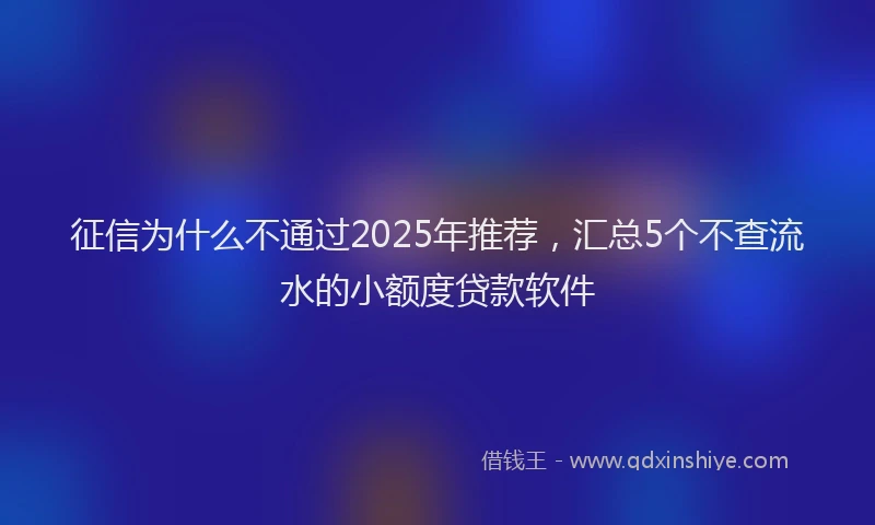 征信为什么不通过2025年推荐，汇总5个不查流水的小额度贷款软件