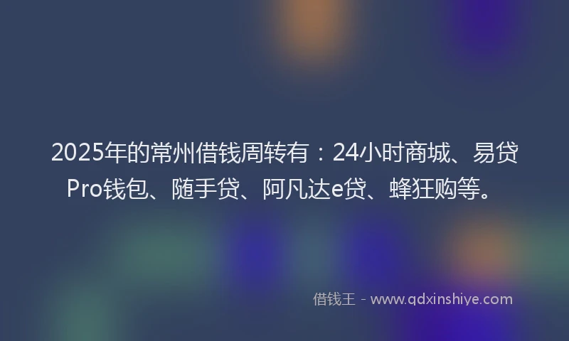 2025年的常州借钱周转有：24小时商城、易贷Pro钱包、随手贷、阿凡达e贷、蜂狂购等。
