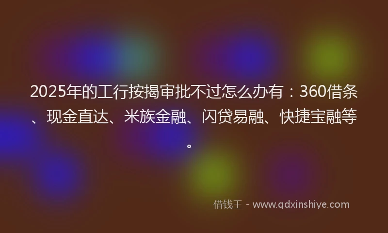 2025年的工行按揭审批不过怎么办有：360借条、现金直达、米族金融、闪贷易融、快捷宝融等。