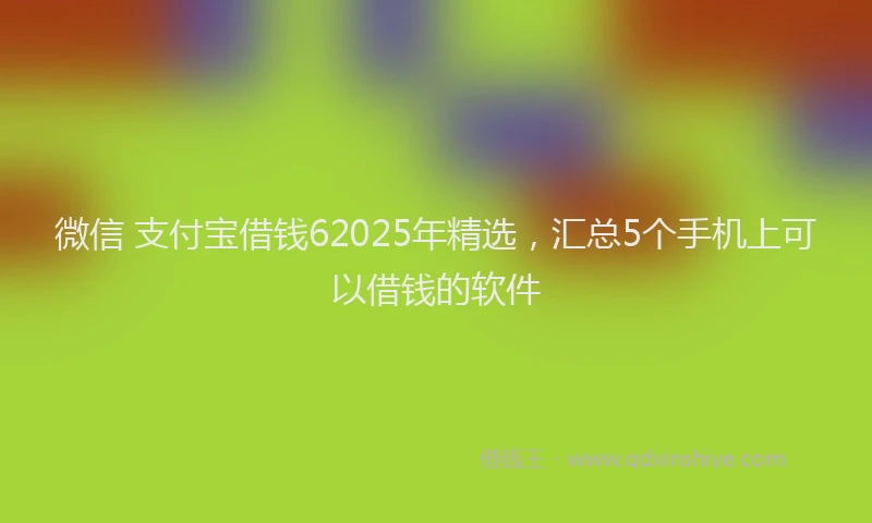 微信 支付宝借钱62025年精选，汇总5个手机上可以借钱的软件