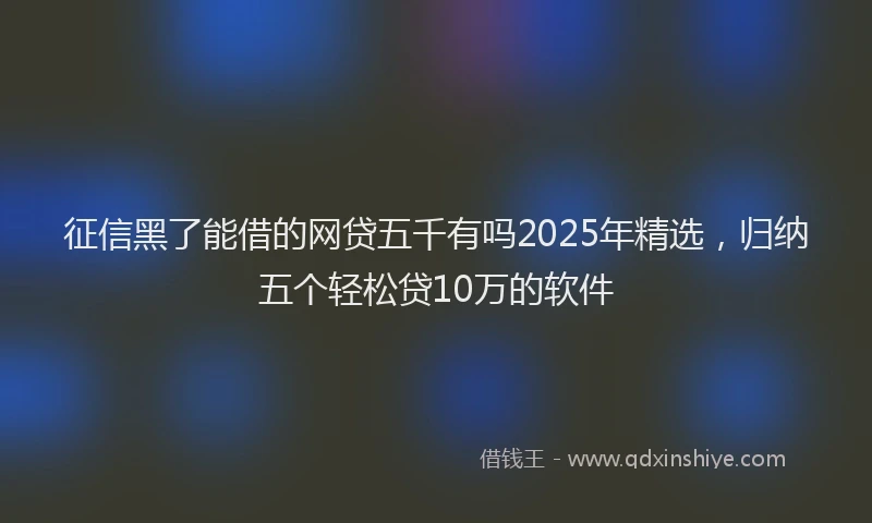 征信黑了能借的网贷五千有吗2025年精选，归纳五个轻松贷10万的软件