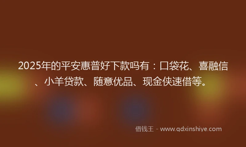 2025年的平安惠普好下款吗有：口袋花、喜融信、小羊贷款、随意优品、现金侠速借等。