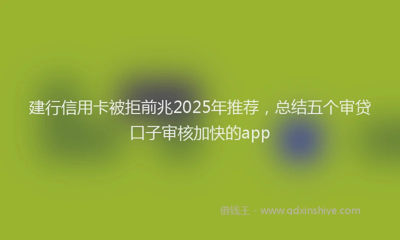 建行信用卡被拒前兆2025年推荐，总结五个审贷口子审核加快的app