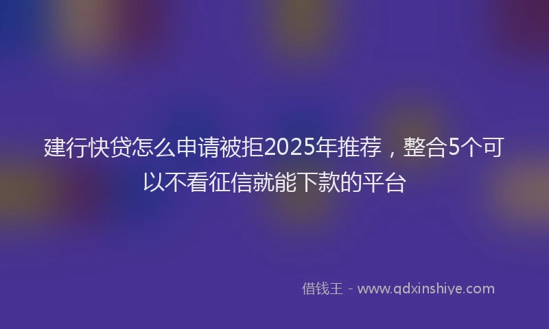 建行快贷怎么申请被拒2025年推荐，整合5个可以不看征信就能下款的平台