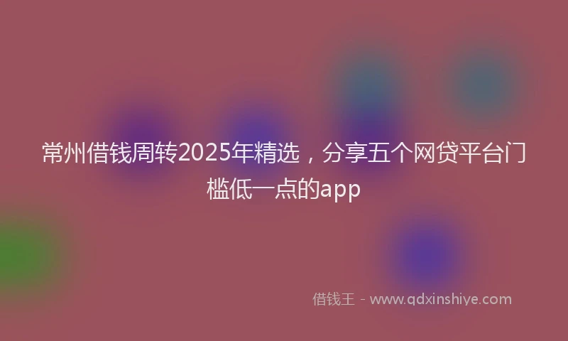 常州借钱周转2025年精选，分享五个网贷平台门槛低一点的app