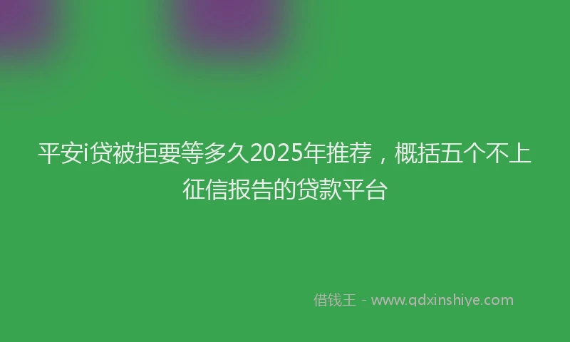 平安i贷被拒要等多久2025年推荐，概括五个不上征信报告的贷款平台