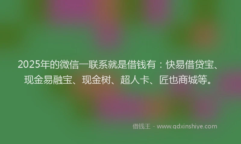 2025年的微信一联系就是借钱有：快易借贷宝、现金易融宝、现金树、超人卡、匠也商城等。