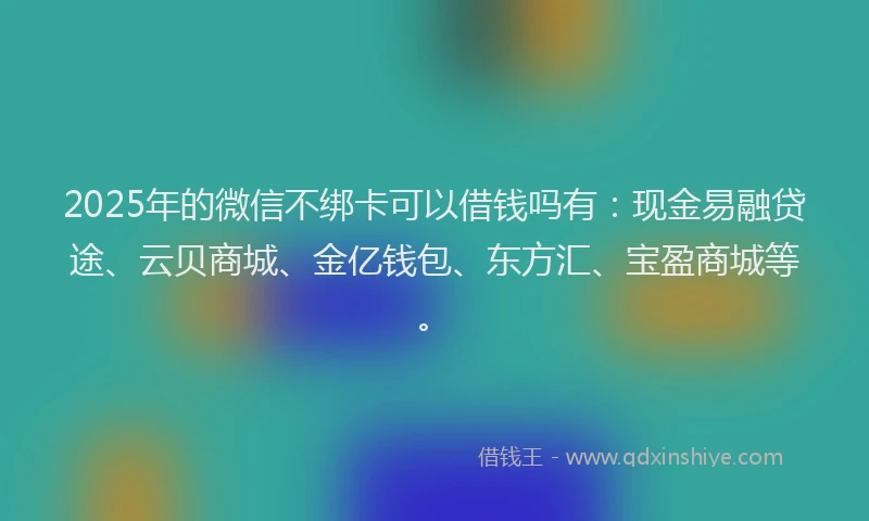 2025年的微信不绑卡可以借钱吗有：现金易融贷途、云贝商城、金亿钱包、东方汇、宝盈商城等。