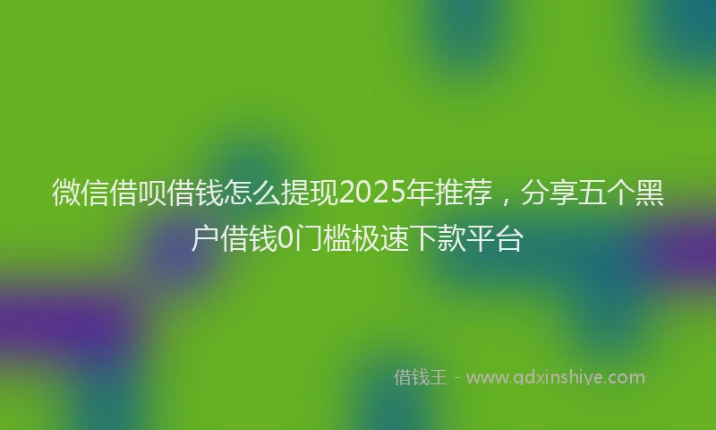 微信借呗借钱怎么提现2025年推荐，分享五个黑户借钱0门槛极速下款平台