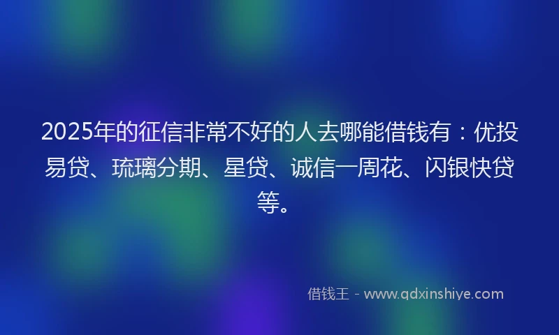 2025年的征信非常不好的人去哪能借钱有：优投易贷、琉璃分期、星贷、诚信一周花、闪银快贷等。