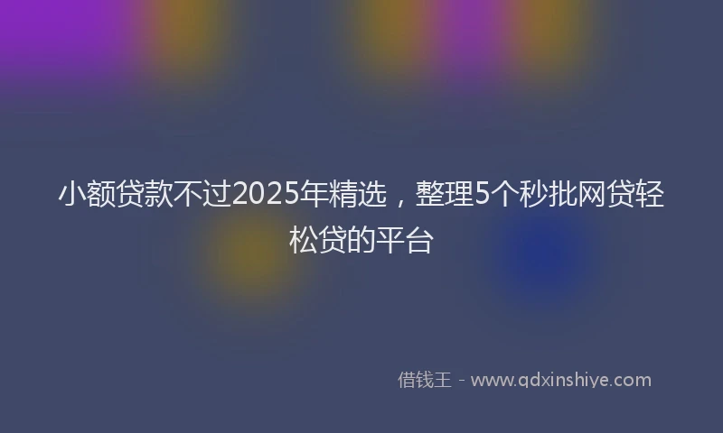 小额贷款不过2025年精选，整理5个秒批网贷轻松贷的平台