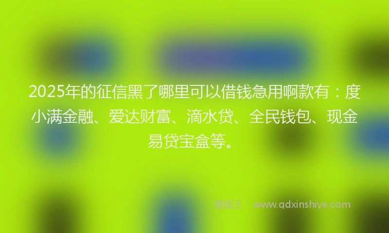 2025年的征信黑了哪里可以借钱急用啊款有：度小满金融、爱达财富、滴水贷、全民钱包、现金易贷宝盒等。