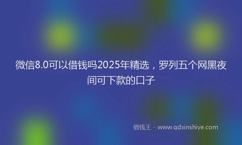 微信8.0可以借钱吗2025年精选，罗列五个网黑夜间可下款的口子