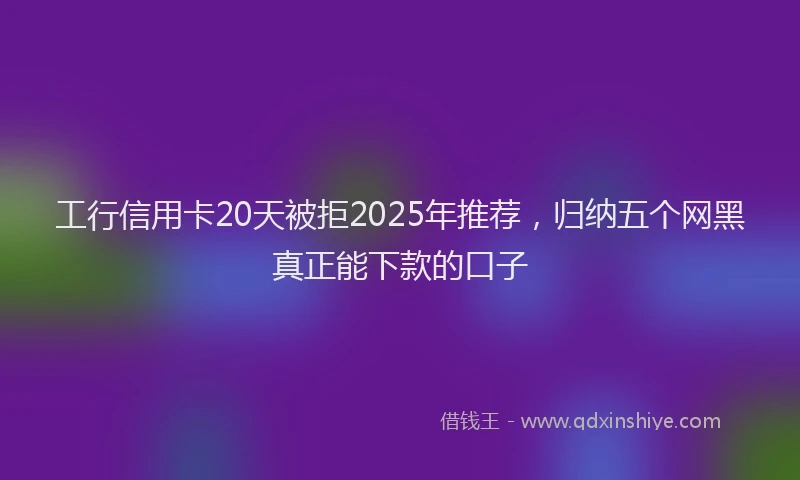 工行信用卡20天被拒2025年推荐，归纳五个网黑真正能下款的口子