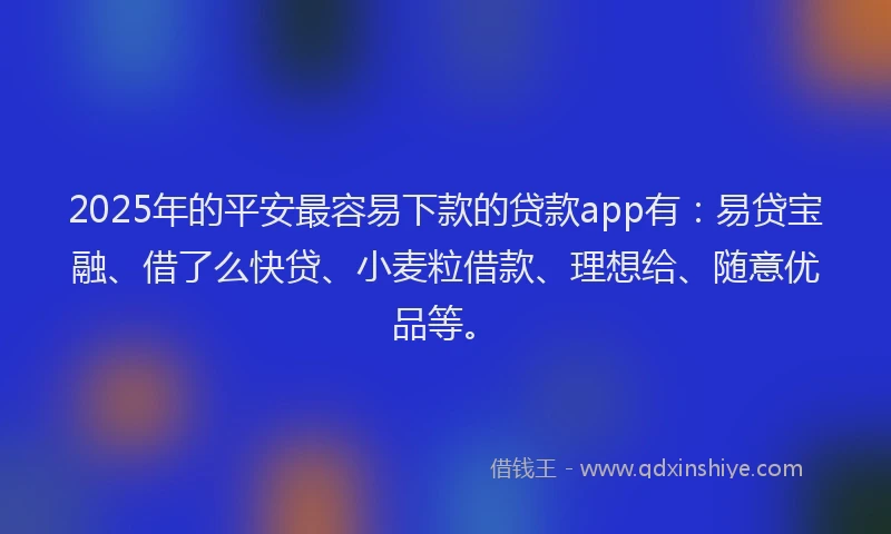 2025年的平安最容易下款的贷款app有：易贷宝融、借了么快贷、小麦粒借款、理想给、随意优品等。