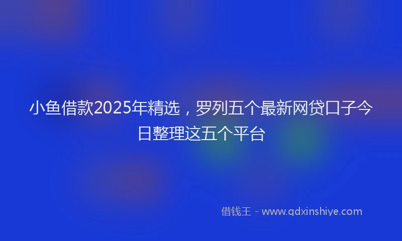 小鱼借款2025年精选，罗列五个最新网贷口子今日整理这五个平台