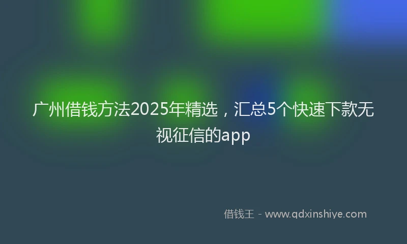 广州借钱方法2025年精选，汇总5个快速下款无视征信的app