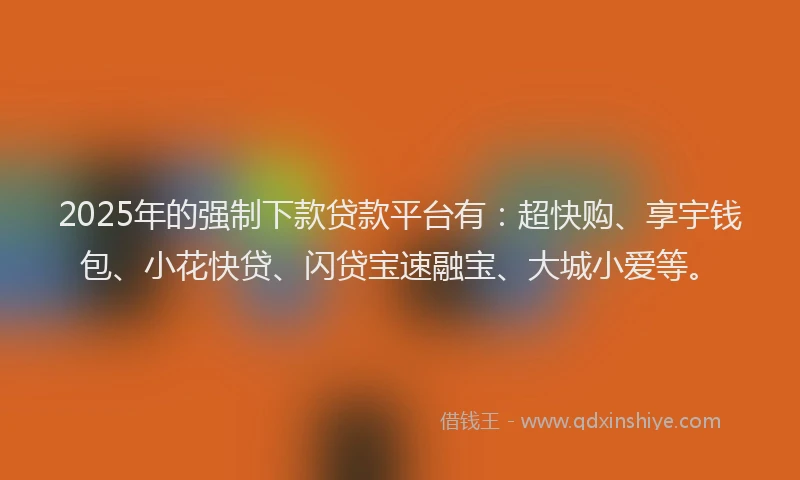 2025年的强制下款贷款平台有：超快购、享宇钱包、小花快贷、闪贷宝速融宝、大城小爱等。