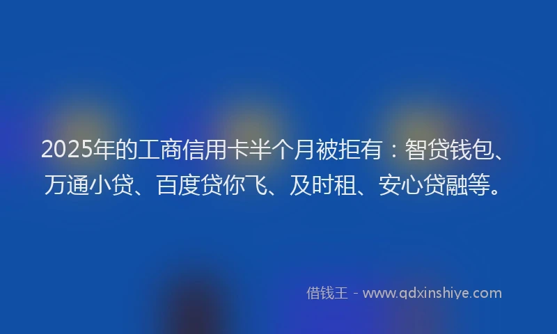 2025年的工商信用卡半个月被拒有：智贷钱包、万通小贷、百度贷你飞、及时租、安心贷融等。