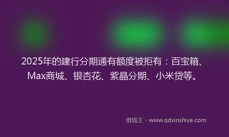 2025年的建行分期通有额度被拒有：百宝箱、Max商城、银杏花、紫晶分期、小米贷等。