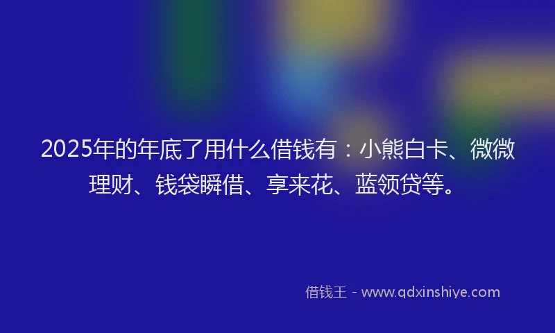 2025年的年底了用什么借钱有：小熊白卡、微微理财、钱袋瞬借、享来花、蓝领贷等。