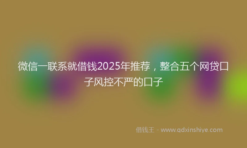 微信一联系就借钱2025年推荐，整合五个网贷口子风控不严的口子