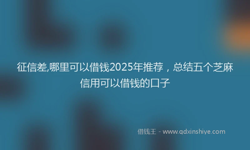 征信差,哪里可以借钱2025年推荐，总结五个芝麻信用可以借钱的口子