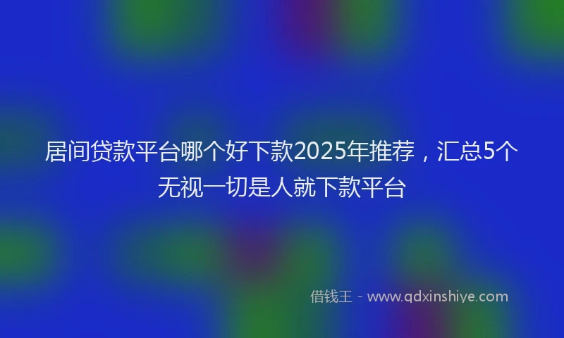 居间贷款平台哪个好下款2025年推荐，汇总5个无视一切是人就下款平台