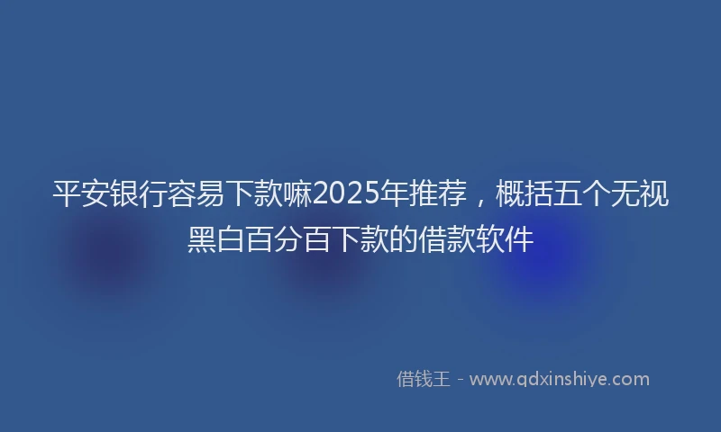 平安银行容易下款嘛2025年推荐，概括五个无视黑白百分百下款的借款软件