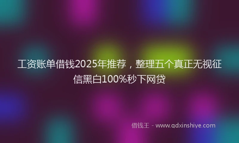 工资账单借钱2025年推荐，整理五个真正无视征信黑白100%秒下网贷
