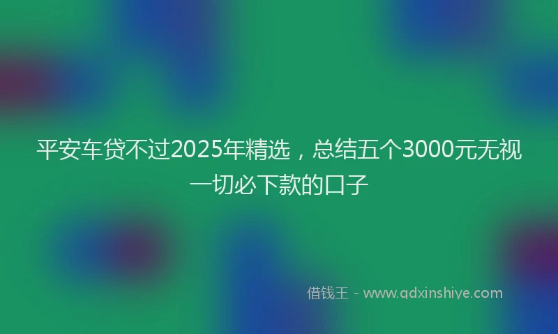 平安车贷不过2025年精选，总结五个3000元无视一切必下款的口子