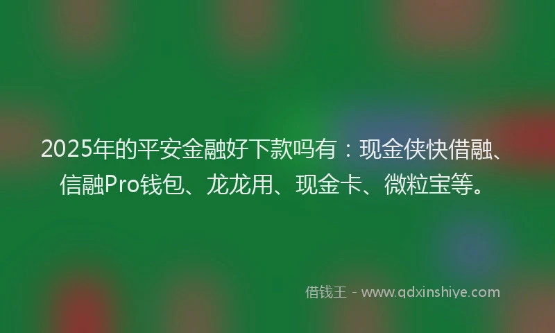 2025年的平安金融好下款吗有：现金侠快借融、信融Pro钱包、龙龙用、现金卡、微粒宝等。
