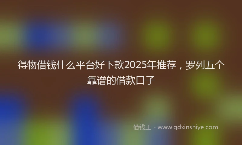 得物借钱什么平台好下款2025年推荐，罗列五个靠谱的借款口子
