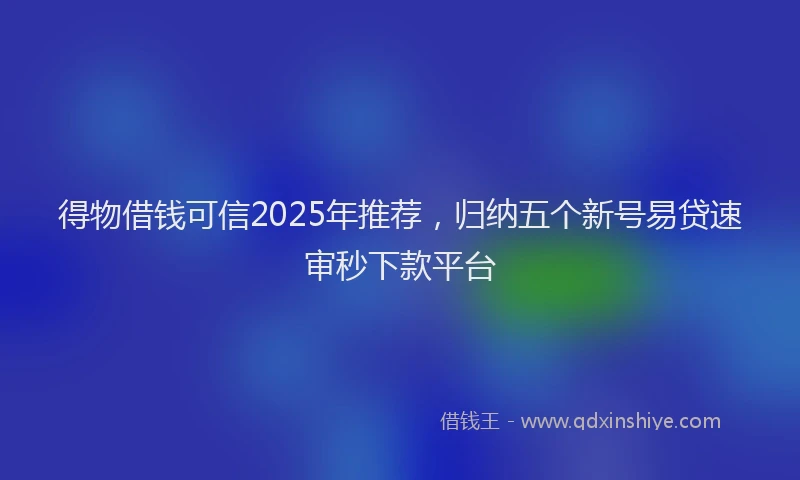 得物借钱可信2025年推荐，归纳五个新号易贷速审秒下款平台