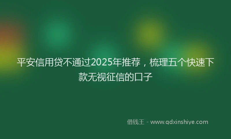 平安信用贷不通过2025年推荐，梳理五个快速下款无视征信的口子