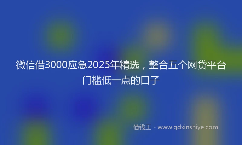 微信借3000应急2025年精选，整合五个网贷平台门槛低一点的口子