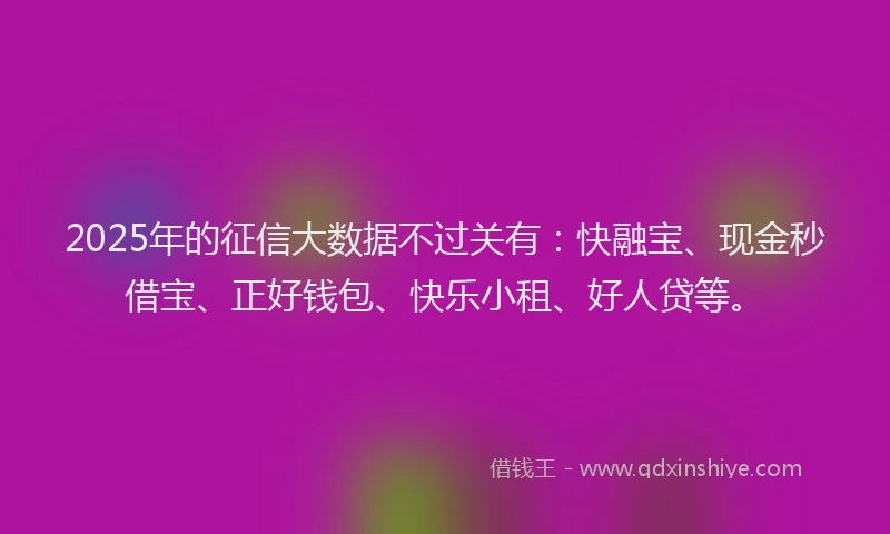 2025年的征信大数据不过关有：快融宝、现金秒借宝、正好钱包、快乐小租、好人贷等。