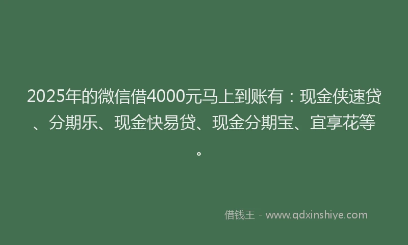2025年的微信借4000元马上到账有：现金侠速贷、分期乐、现金快易贷、现金分期宝、宜享花等。