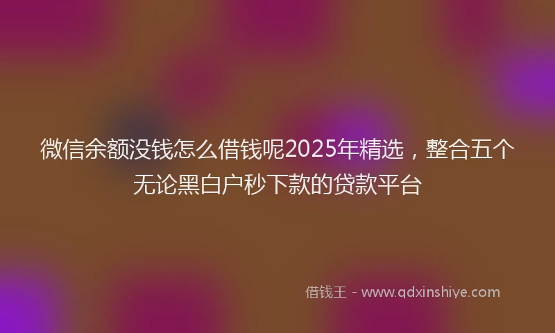 微信余额没钱怎么借钱呢2025年精选，整合五个无论黑白户秒下款的贷款平台