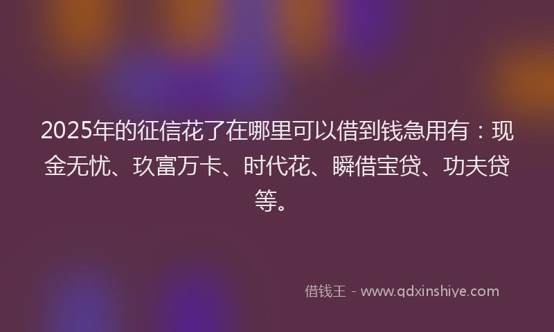 2025年的征信花了在哪里可以借到钱急用有：现金无忧、玖富万卡、时代花、瞬借宝贷、功夫贷等。