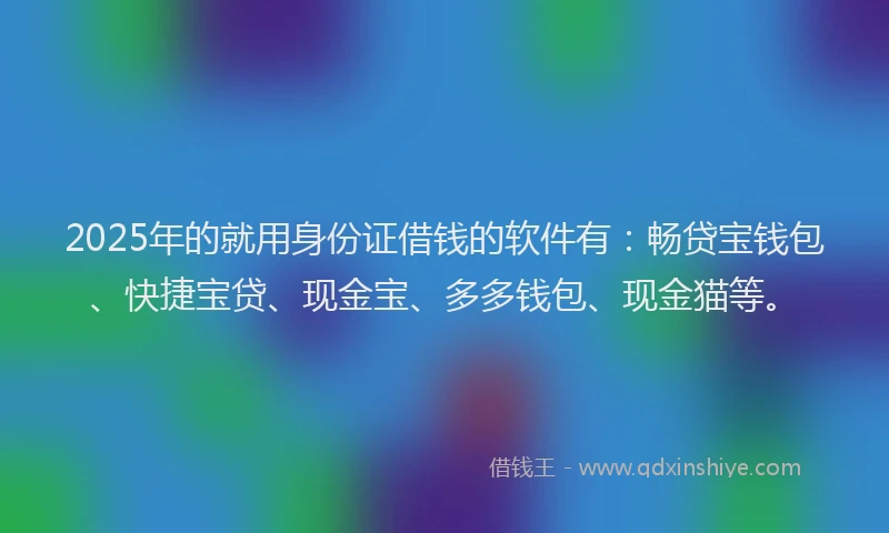 2025年的就用身份证借钱的软件有：畅贷宝钱包、快捷宝贷、现金宝、多多钱包、现金猫等。