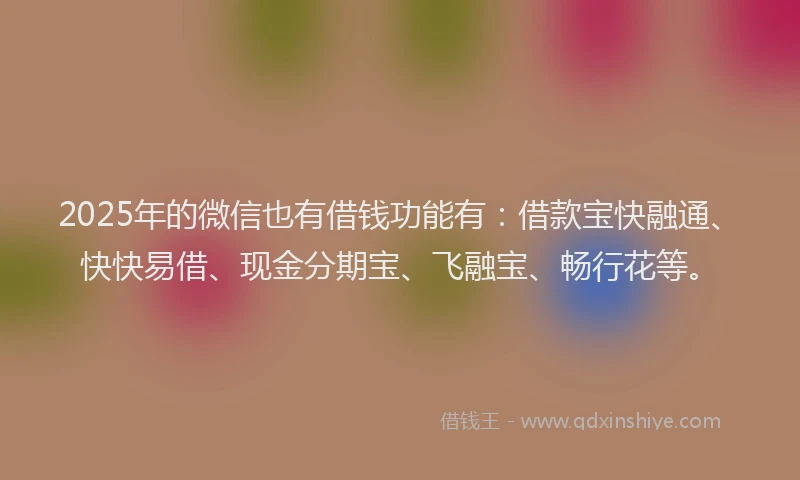 2025年的微信也有借钱功能有：借款宝快融通、快快易借、现金分期宝、飞融宝、畅行花等。