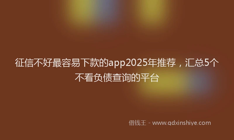 征信不好最容易下款的app2025年推荐，汇总5个不看负债查询的平台