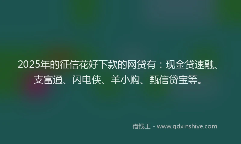 2025年的征信花好下款的网贷有：现金贷速融、支富通、闪电侠、羊小购、甄信贷宝等。