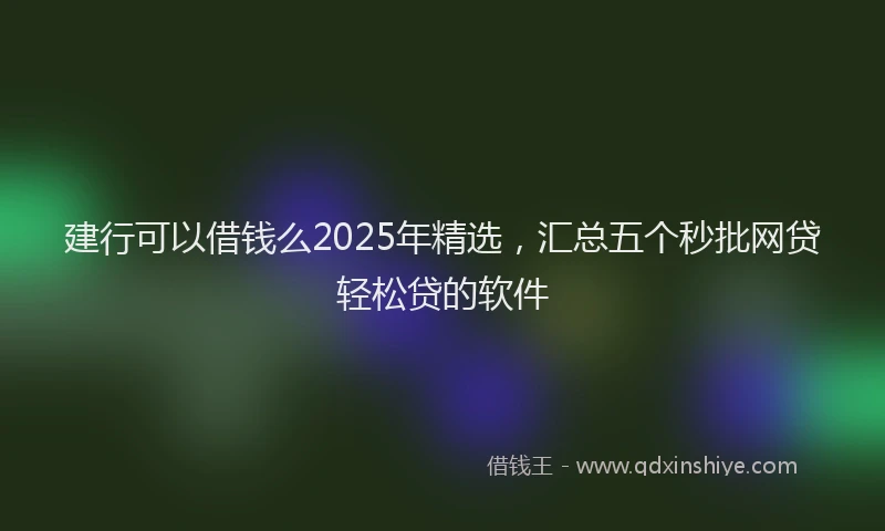 建行可以借钱么2025年精选，汇总五个秒批网贷轻松贷的软件
