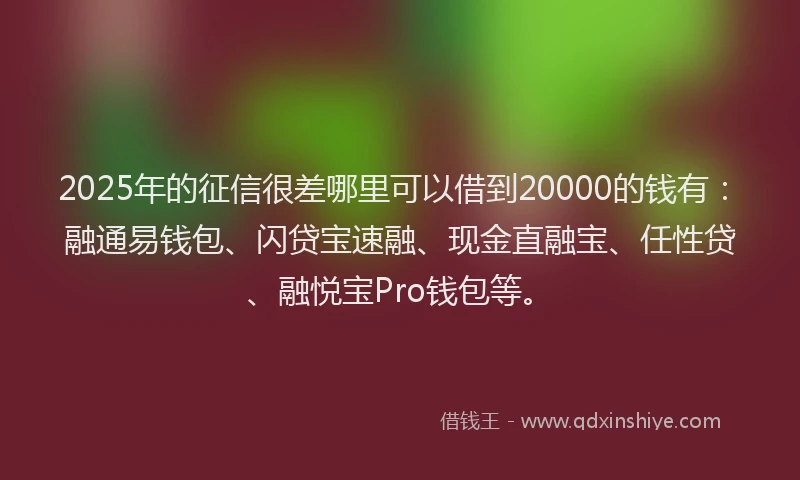 2025年的征信很差哪里可以借到20000的钱有：融通易钱包、闪贷宝速融、现金直融宝、任性贷、融悦宝Pro钱包等。